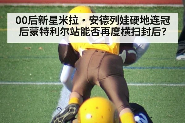 00后新星米拉·安德列娃硬地连冠后蒙特利尔站能否再度横扫封后?
