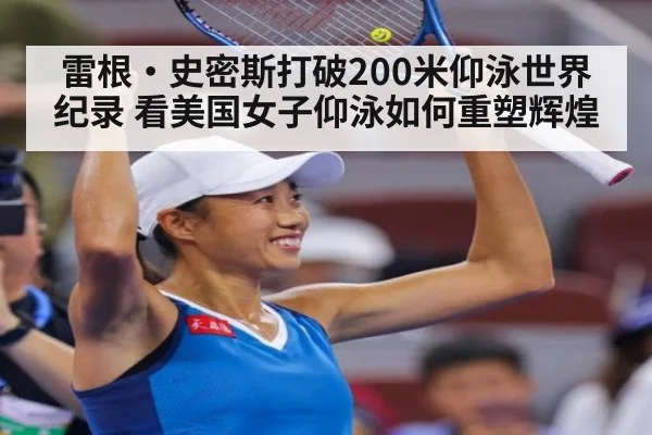 雷根·史密斯打破200米仰泳世界纪录 看美国女子仰泳如何重塑辉煌