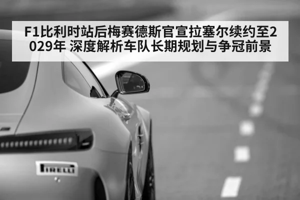 F1比利时站后梅赛德斯官宣拉塞尔续约至2029年 深度解析车队长期规划与争冠前景