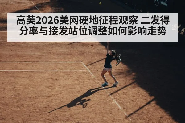 高芙2026美网硬地征程观察 二发得分率与接发站位调整如何影响走势
